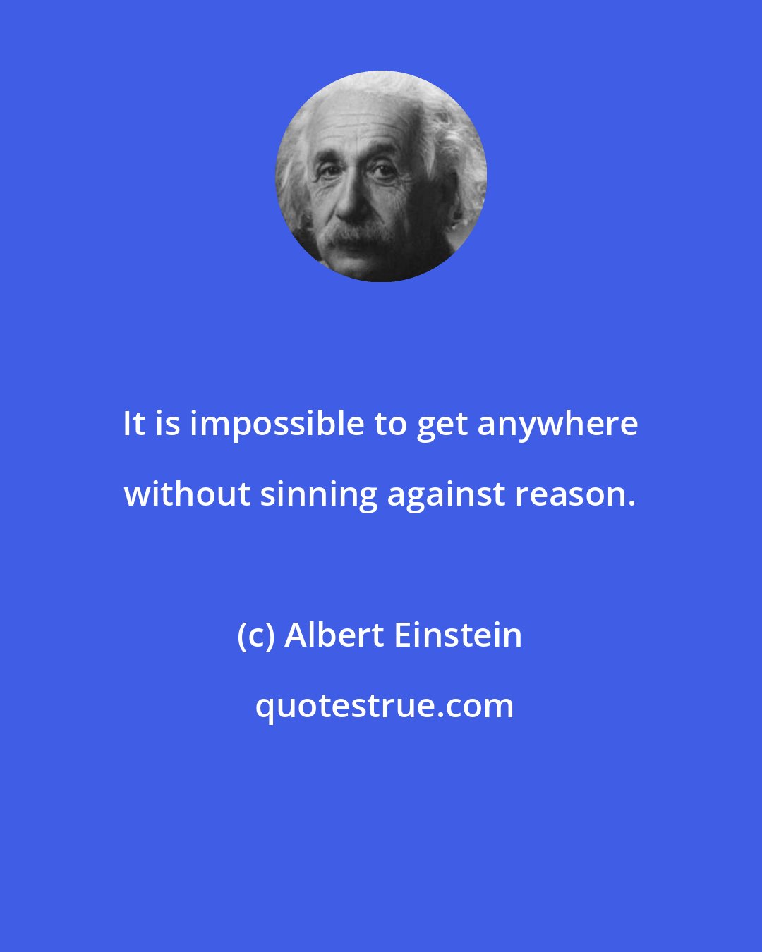 Albert Einstein: It is impossible to get anywhere without sinning against reason.