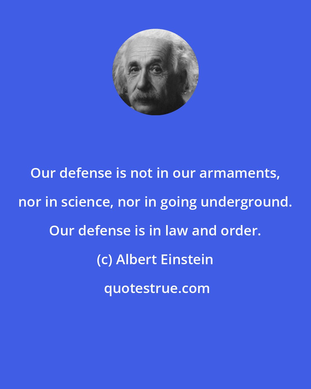 Albert Einstein: Our defense is not in our armaments, nor in science, nor in going underground. Our defense is in law and order.