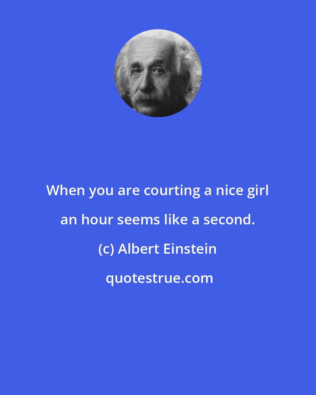 Albert Einstein: When you are courting a nice girl an hour seems like a second.