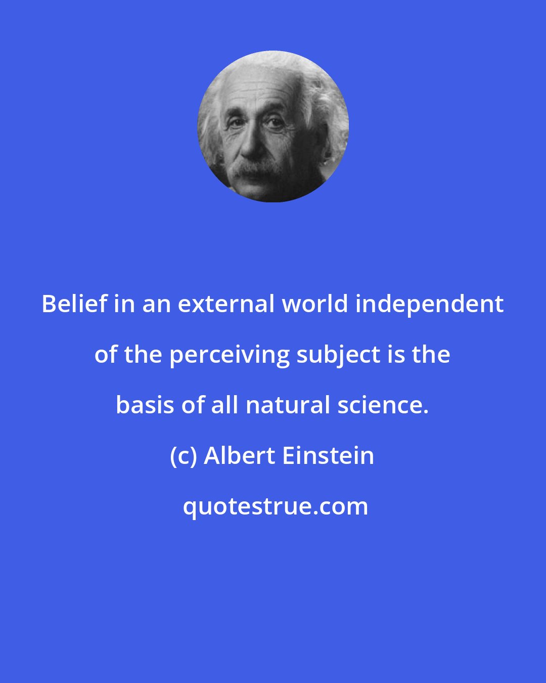Albert Einstein: Belief in an external world independent of the perceiving subject is the basis of all natural science.