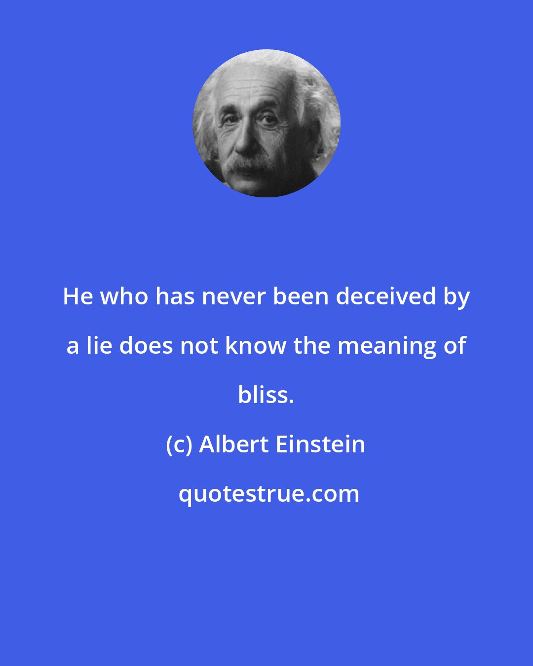Albert Einstein: He who has never been deceived by a lie does not know the meaning of bliss.