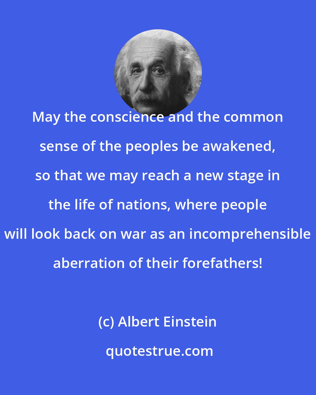 Albert Einstein: May the conscience and the common sense of the peoples be awakened, so that we may reach a new stage in the life of nations, where people will look back on war as an incomprehensible aberration of their forefathers!