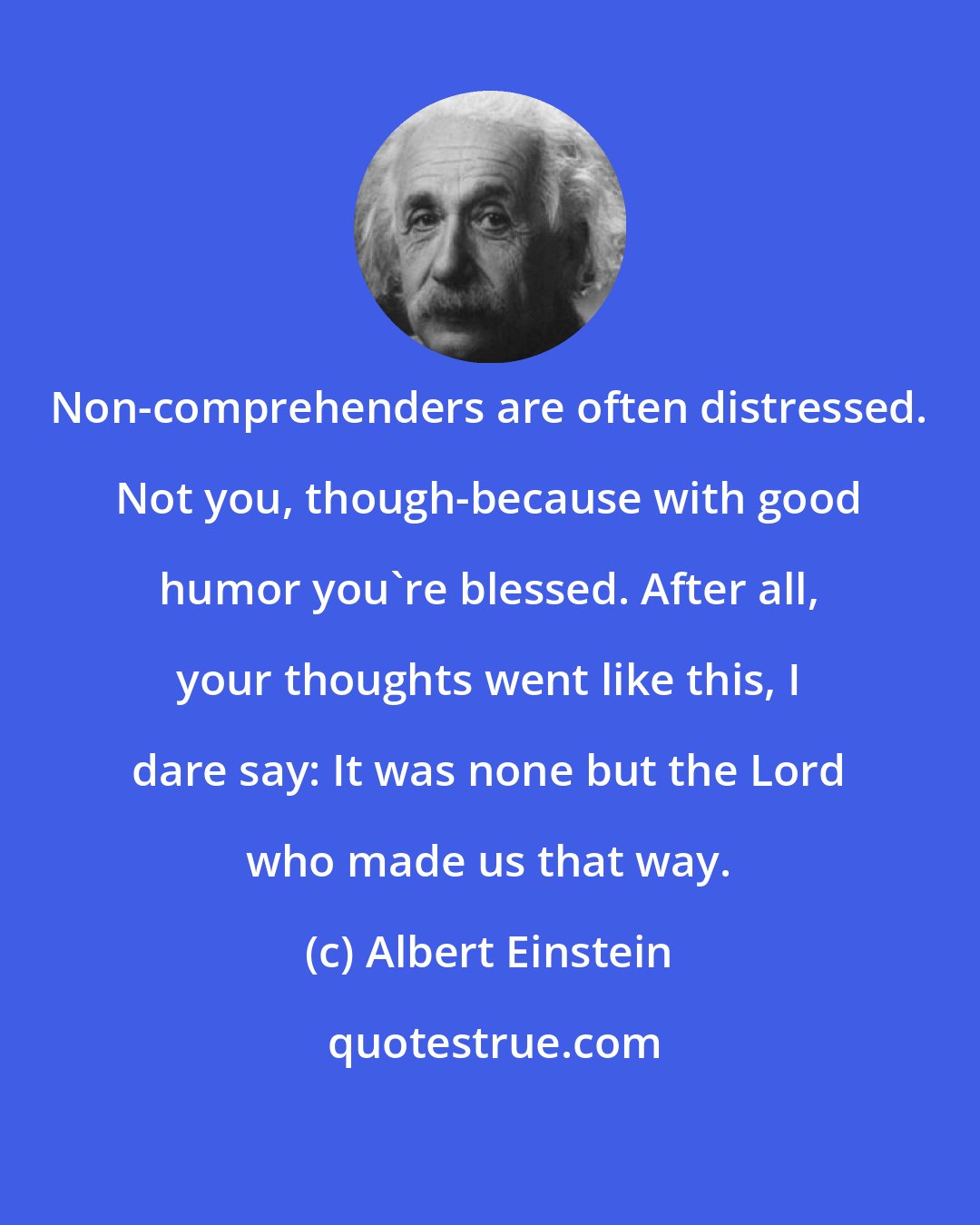 Albert Einstein: Non-comprehenders are often distressed. Not you, though-because with good humor you're blessed. After all, your thoughts went like this, I dare say: It was none but the Lord who made us that way.