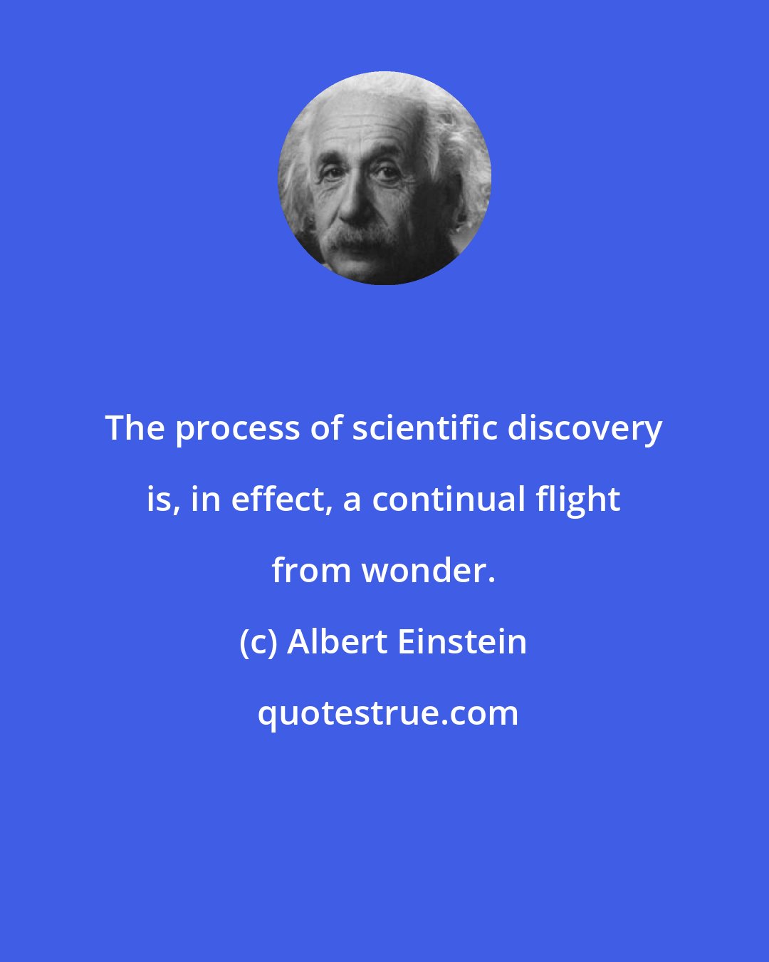 Albert Einstein: The process of scientific discovery is, in effect, a continual flight from wonder.