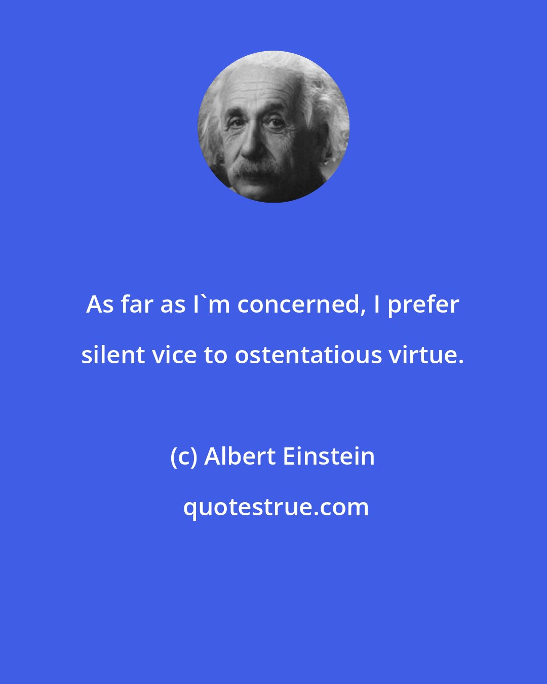 Albert Einstein: As far as I'm concerned, I prefer silent vice to ostentatious virtue.