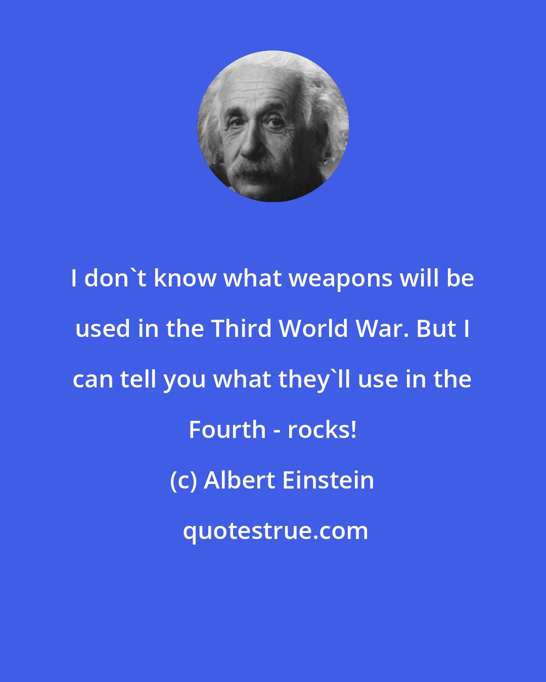 Albert Einstein: I don't know what weapons will be used in the Third World War. But I can tell you what they'll use in the Fourth - rocks!