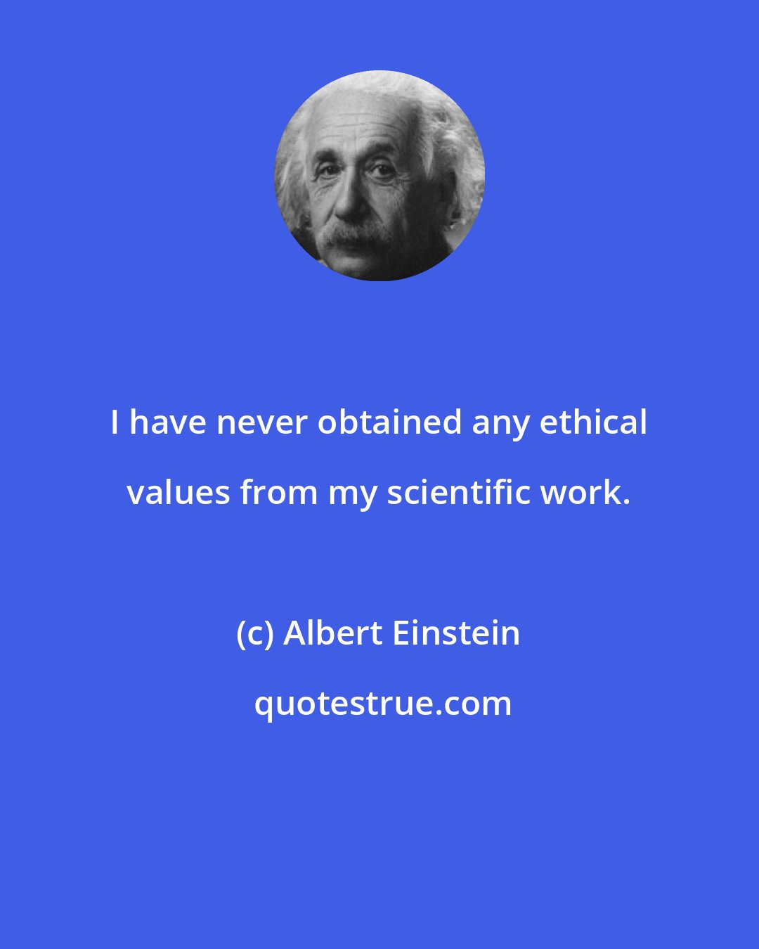 Albert Einstein: I have never obtained any ethical values from my scientific work.