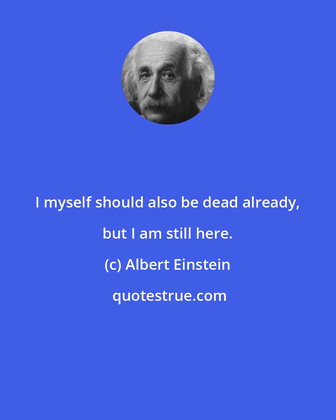 Albert Einstein: I myself should also be dead already, but I am still here.