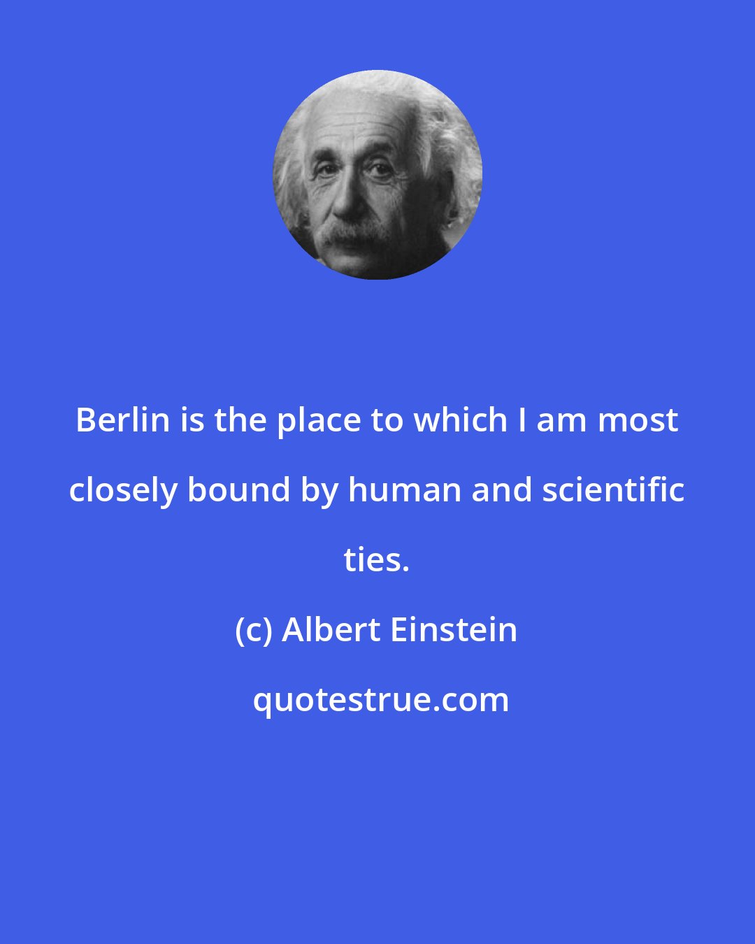 Albert Einstein: Berlin is the place to which I am most closely bound by human and scientific ties.