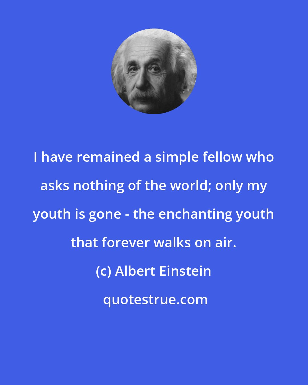 Albert Einstein: I have remained a simple fellow who asks nothing of the world; only my youth is gone - the enchanting youth that forever walks on air.