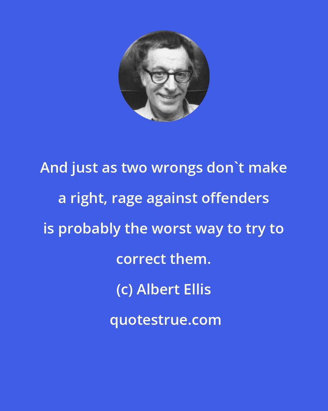 Albert Ellis: And just as two wrongs don't make a right, rage against offenders is probably the worst way to try to correct them.