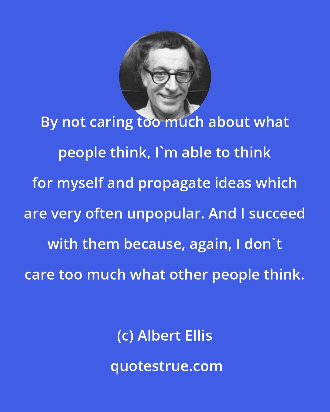 Albert Ellis: By not caring too much about what people think, I'm able to think for myself and propagate ideas which are very often unpopular. And I succeed with them because, again, I don't care too much what other people think.