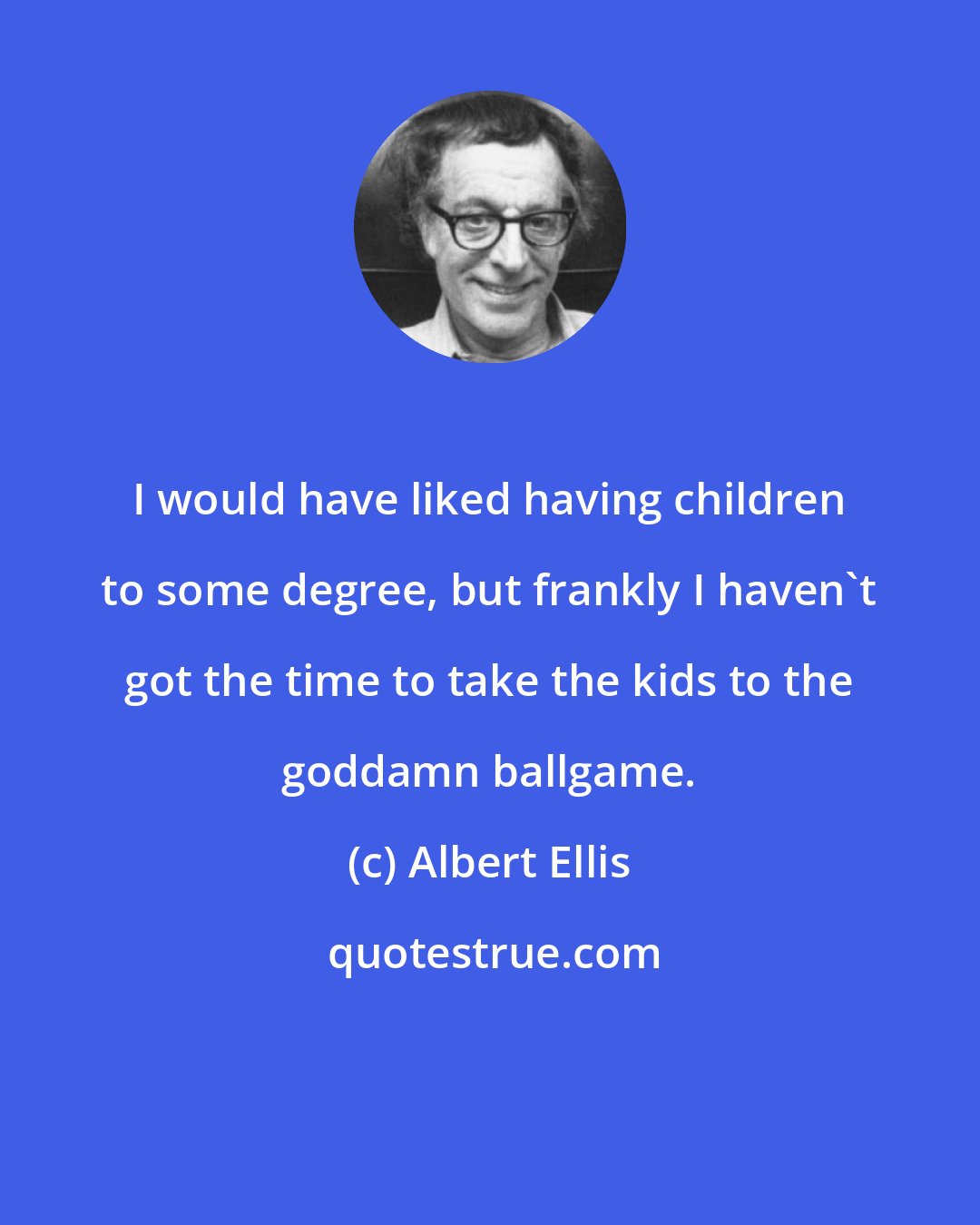 Albert Ellis: I would have liked having children to some degree, but frankly I haven't got the time to take the kids to the goddamn ballgame.