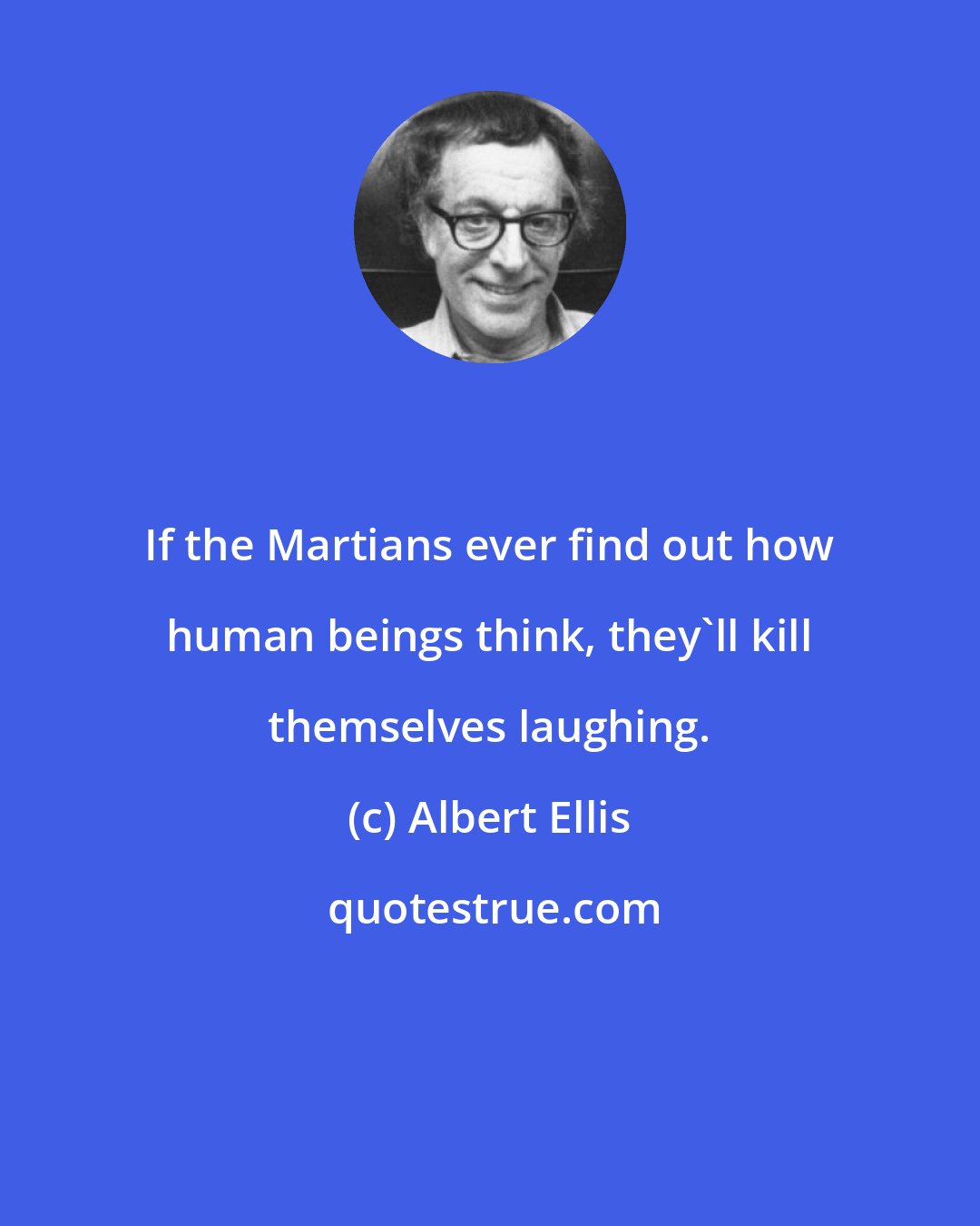 Albert Ellis: If the Martians ever find out how human beings think, they'll kill themselves laughing.