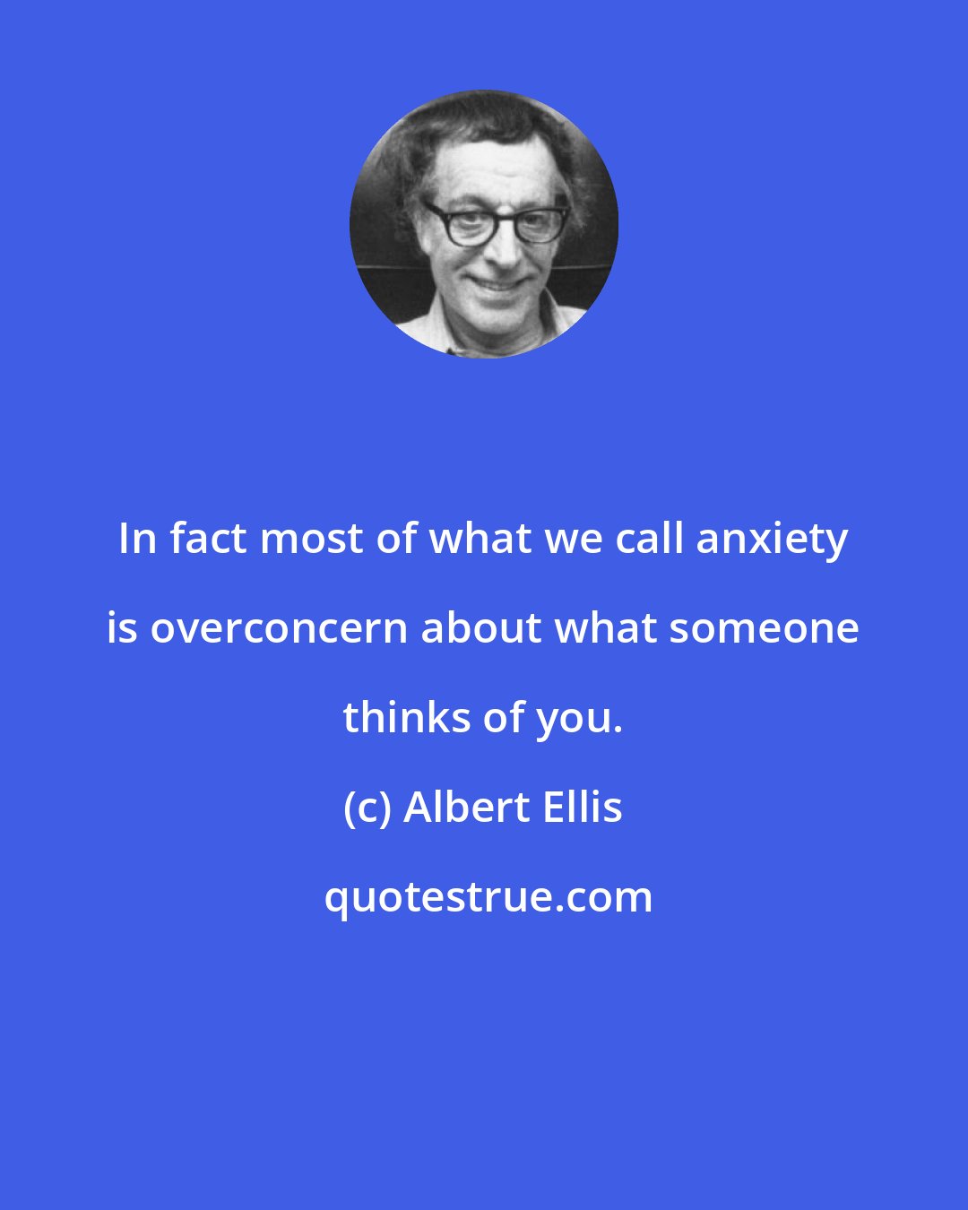 Albert Ellis: In fact most of what we call anxiety is overconcern about what someone thinks of you.