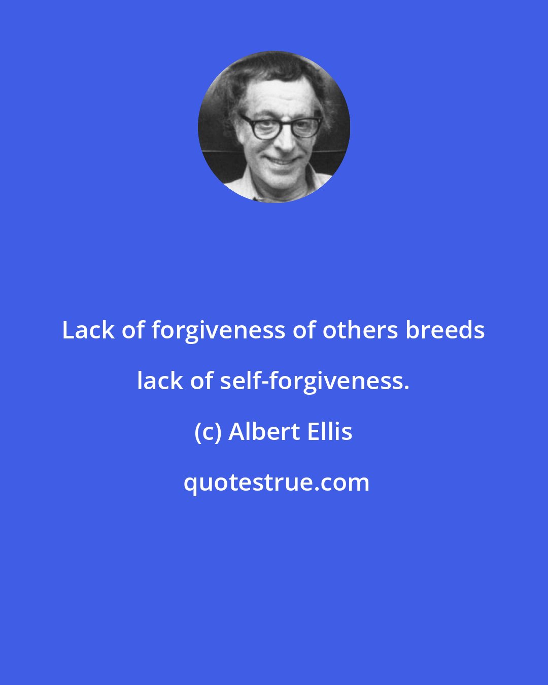 Albert Ellis: Lack of forgiveness of others breeds lack of self-forgiveness.