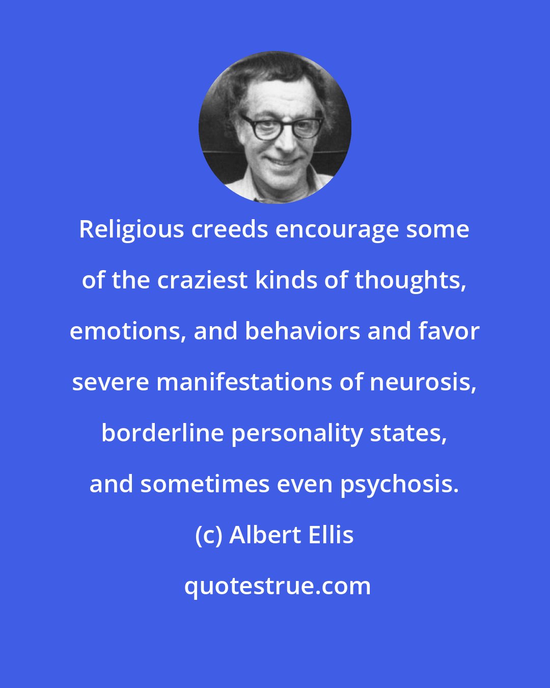 Albert Ellis: Religious creeds encourage some of the craziest kinds of thoughts, emotions, and behaviors and favor severe manifestations of neurosis, borderline personality states, and sometimes even psychosis.