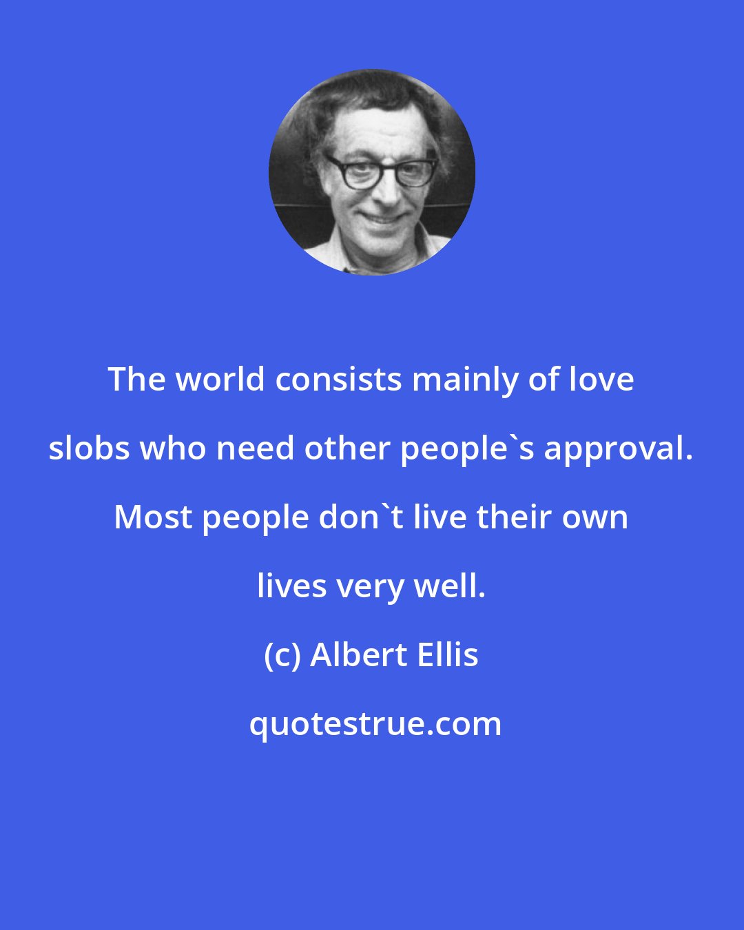 Albert Ellis: The world consists mainly of love slobs who need other people's approval. Most people don't live their own lives very well.