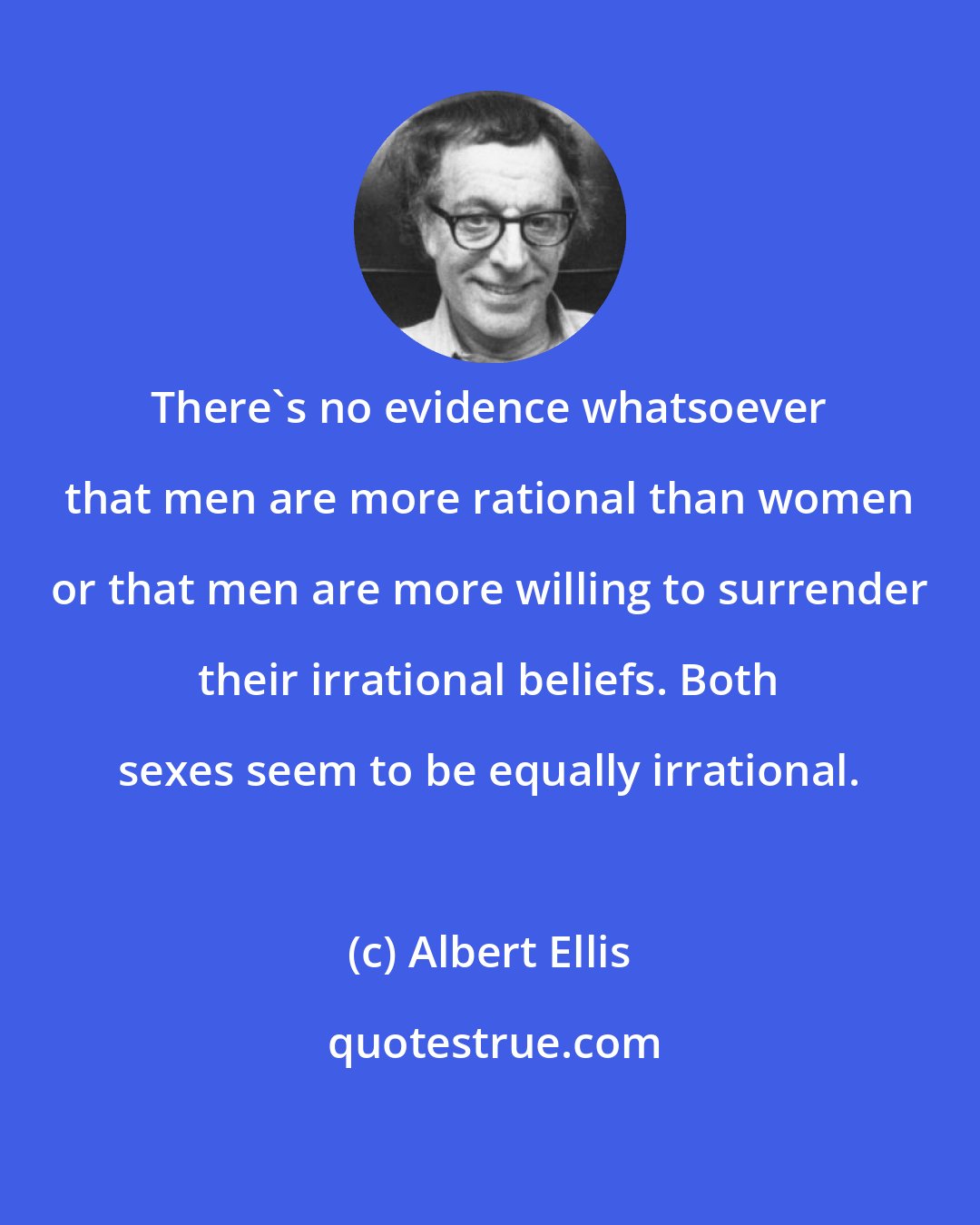 Albert Ellis: There's no evidence whatsoever that men are more rational than women or that men are more willing to surrender their irrational beliefs. Both sexes seem to be equally irrational.