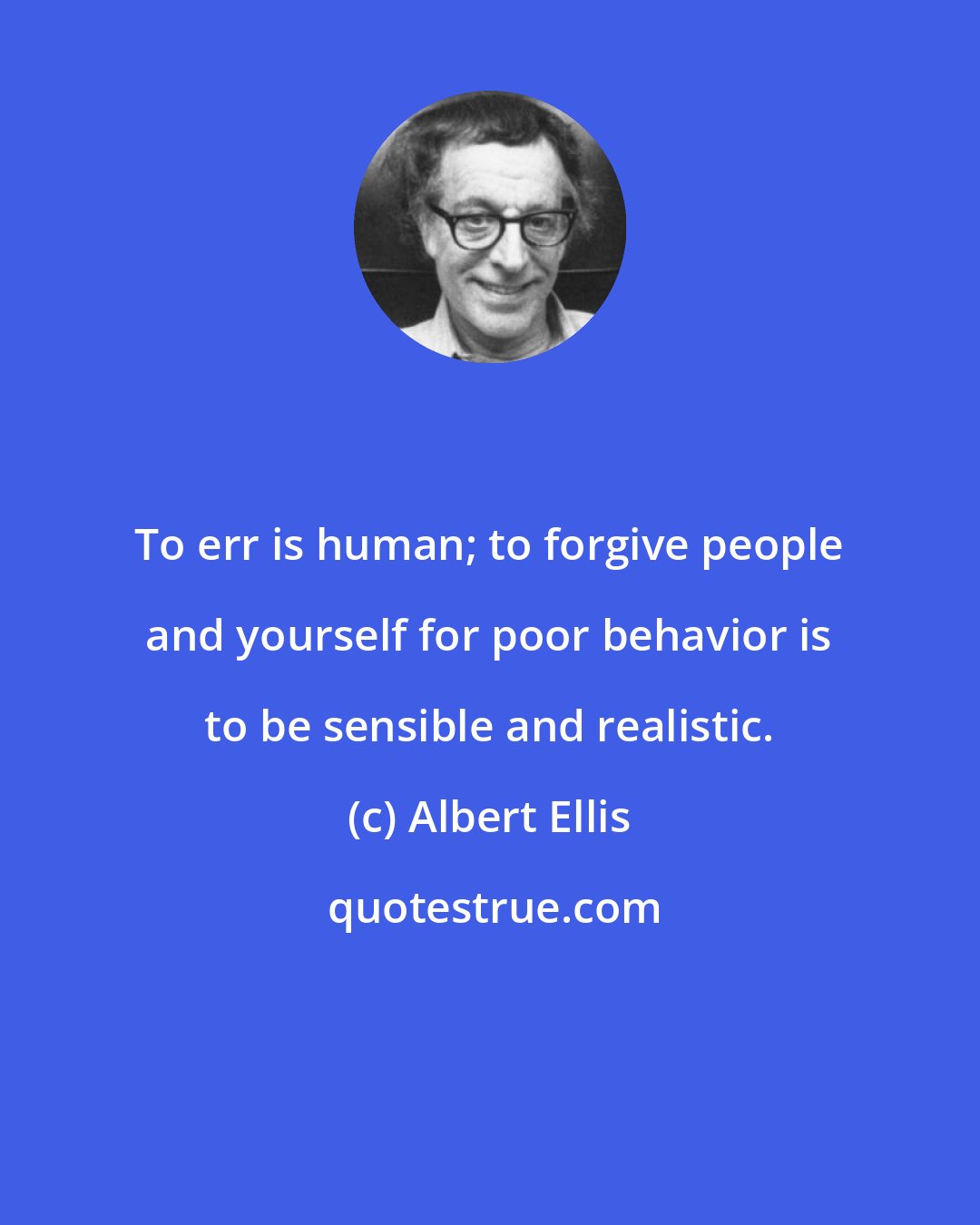 Albert Ellis: To err is human; to forgive people and yourself for poor behavior is to be sensible and realistic.