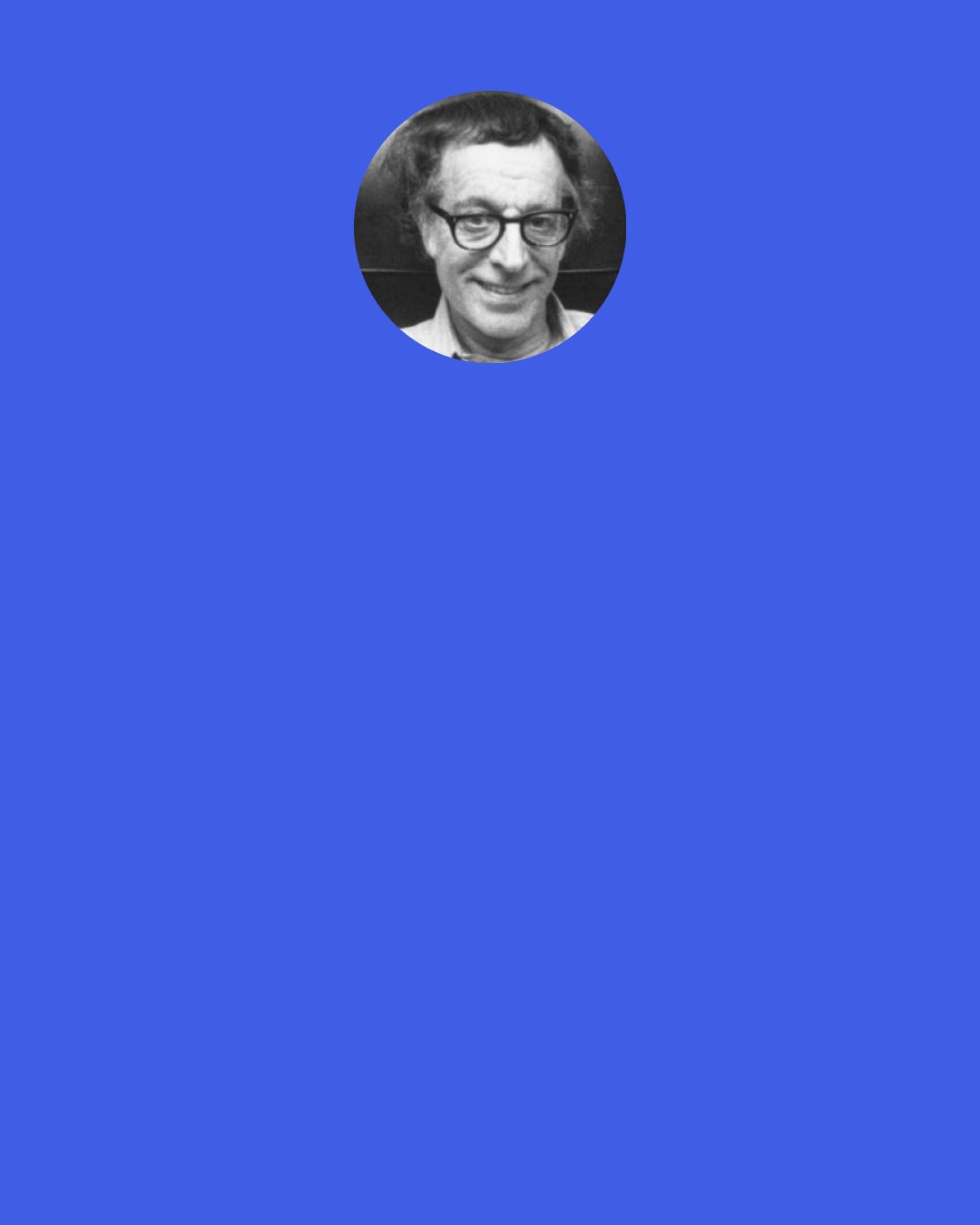 Albert Ellis: We'd better work hard on getting rid of that must - Other people must do what I want them to do!" It's what makes people hostile, nasty, mean and combative, and it leads to feuds, wars and genocide. We'd better do something about that.