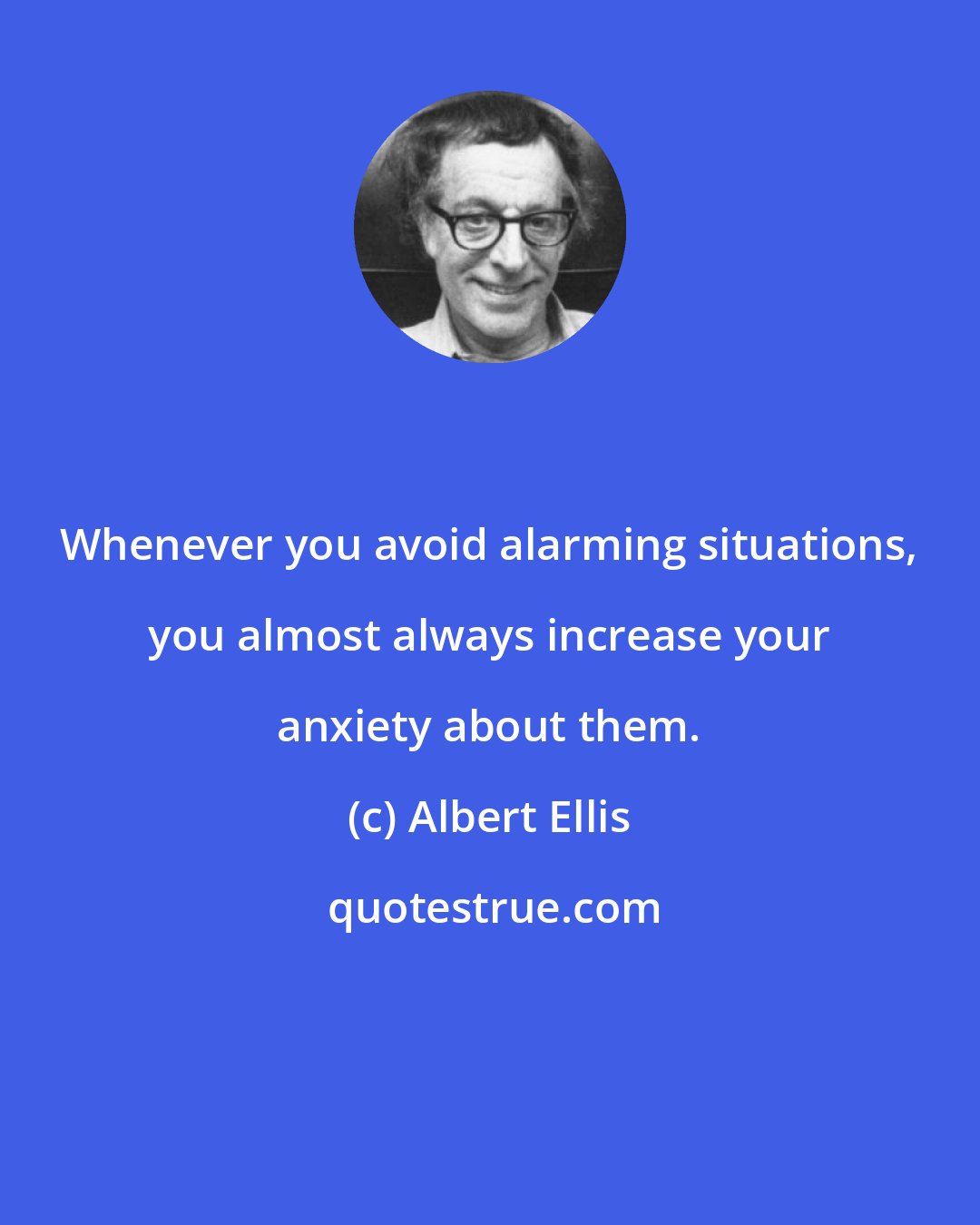 Albert Ellis: Whenever you avoid alarming situations, you almost always increase your anxiety about them.