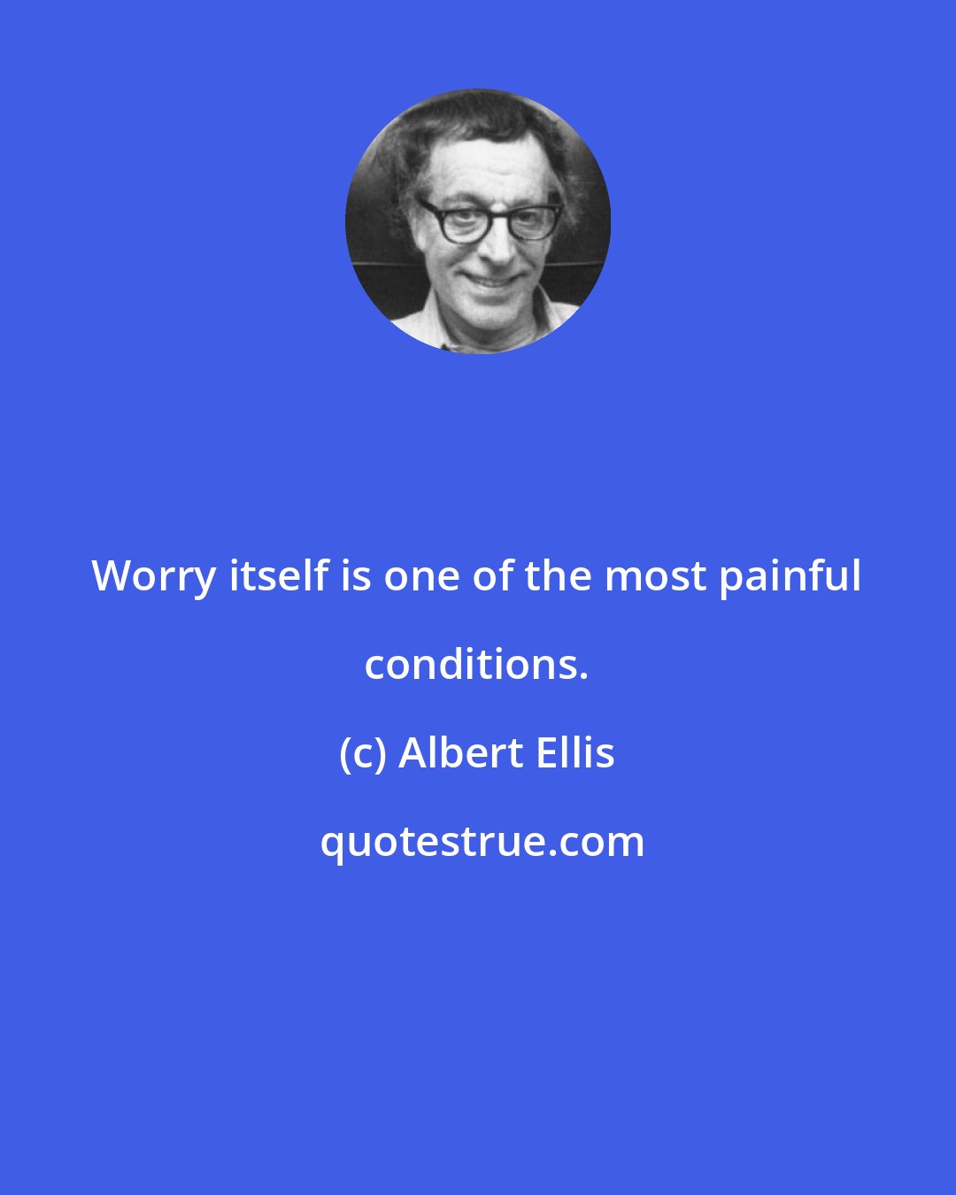 Albert Ellis: Worry itself is one of the most painful conditions.