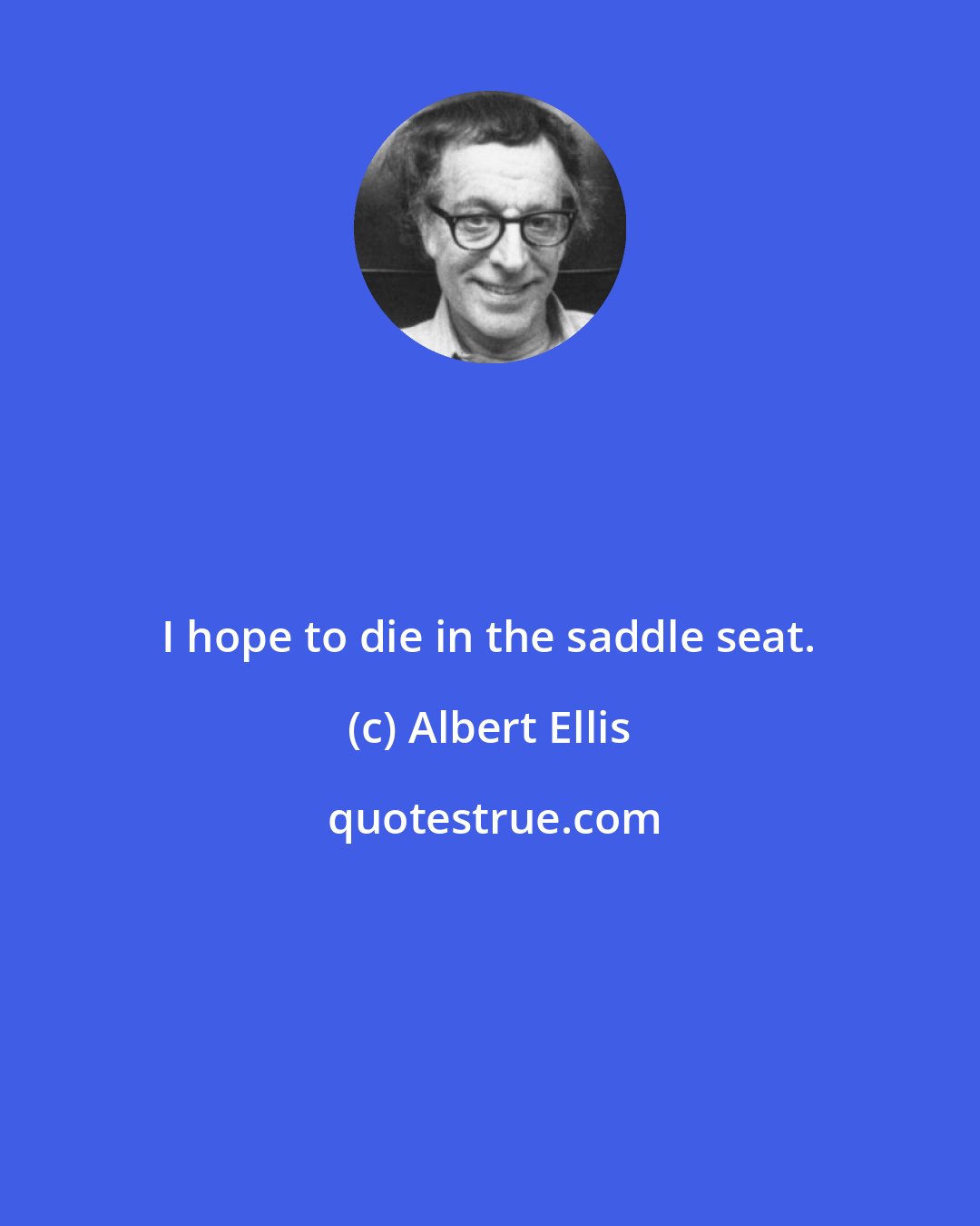 Albert Ellis: I hope to die in the saddle seat.