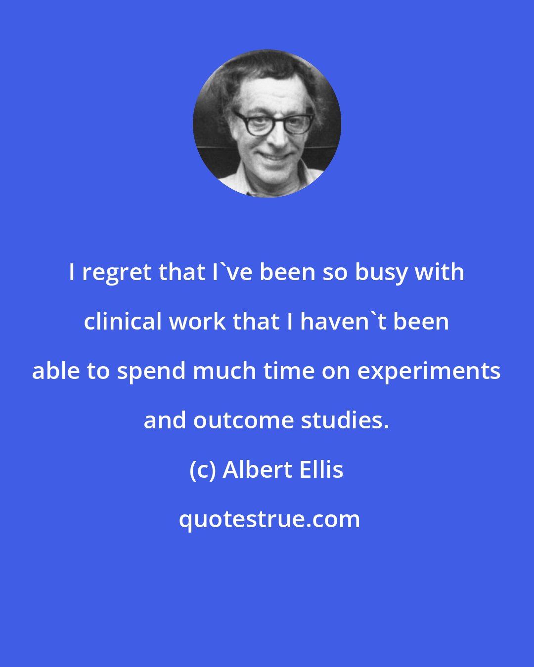 Albert Ellis: I regret that I've been so busy with clinical work that I haven't been able to spend much time on experiments and outcome studies.