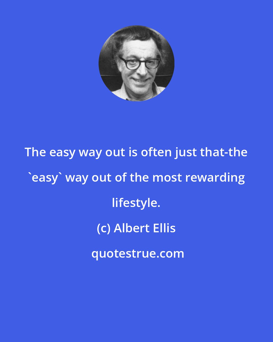 Albert Ellis: The easy way out is often just that-the 'easy' way out of the most rewarding lifestyle.