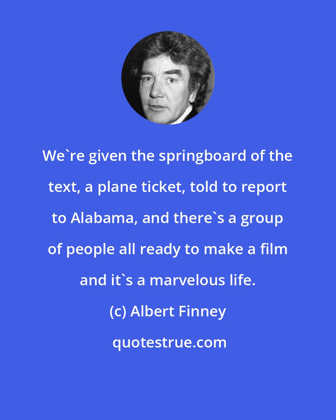 Albert Finney: We're given the springboard of the text, a plane ticket, told to report to Alabama, and there's a group of people all ready to make a film and it's a marvelous life.