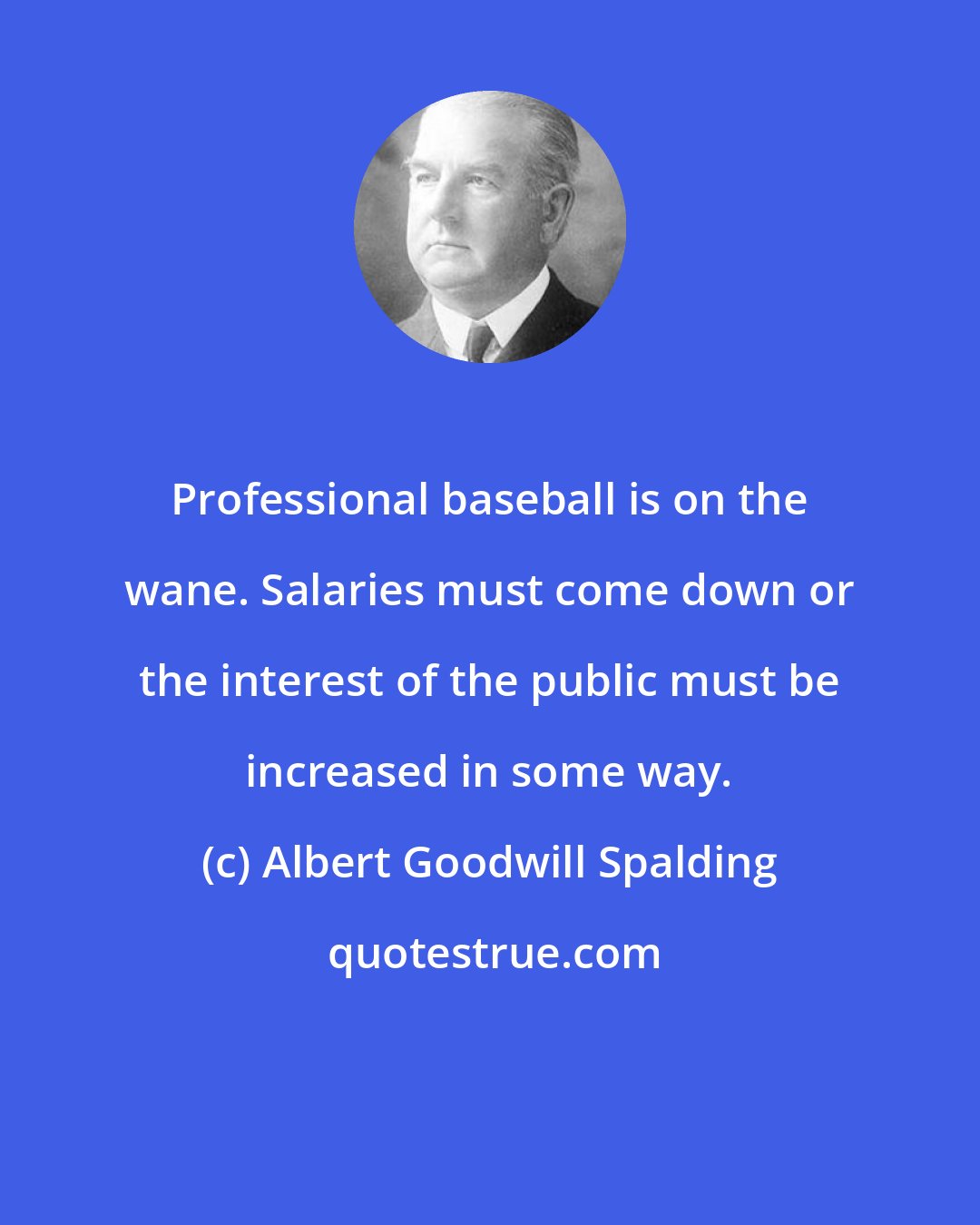 Albert Goodwill Spalding: Professional baseball is on the wane. Salaries must come down or the interest of the public must be increased in some way.