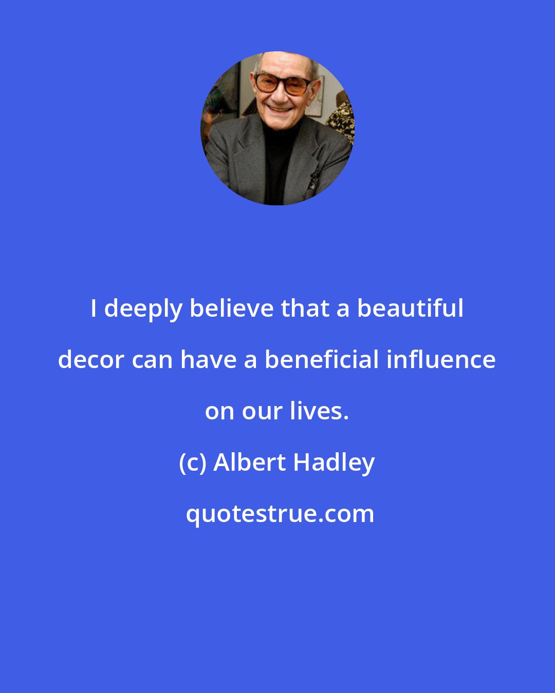 Albert Hadley: I deeply believe that a beautiful decor can have a beneficial influence on our lives.
