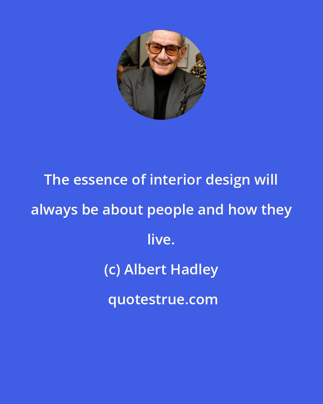 Albert Hadley: The essence of interior design will always be about people and how they live.