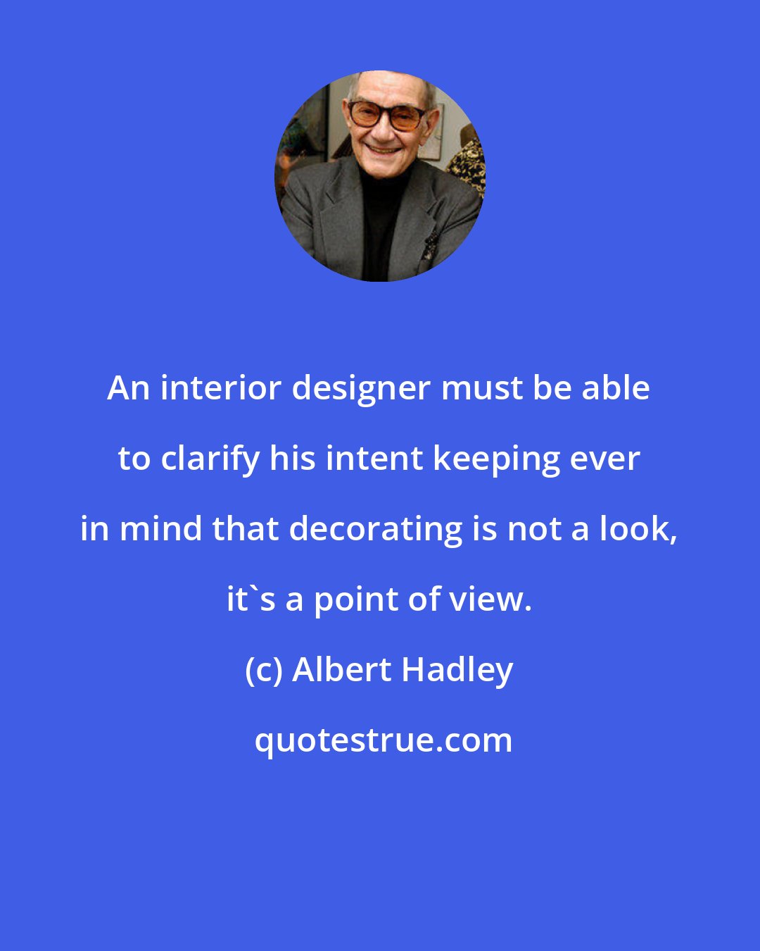 Albert Hadley: An interior designer must be able to clarify his intent keeping ever in mind that decorating is not a look, it's a point of view.