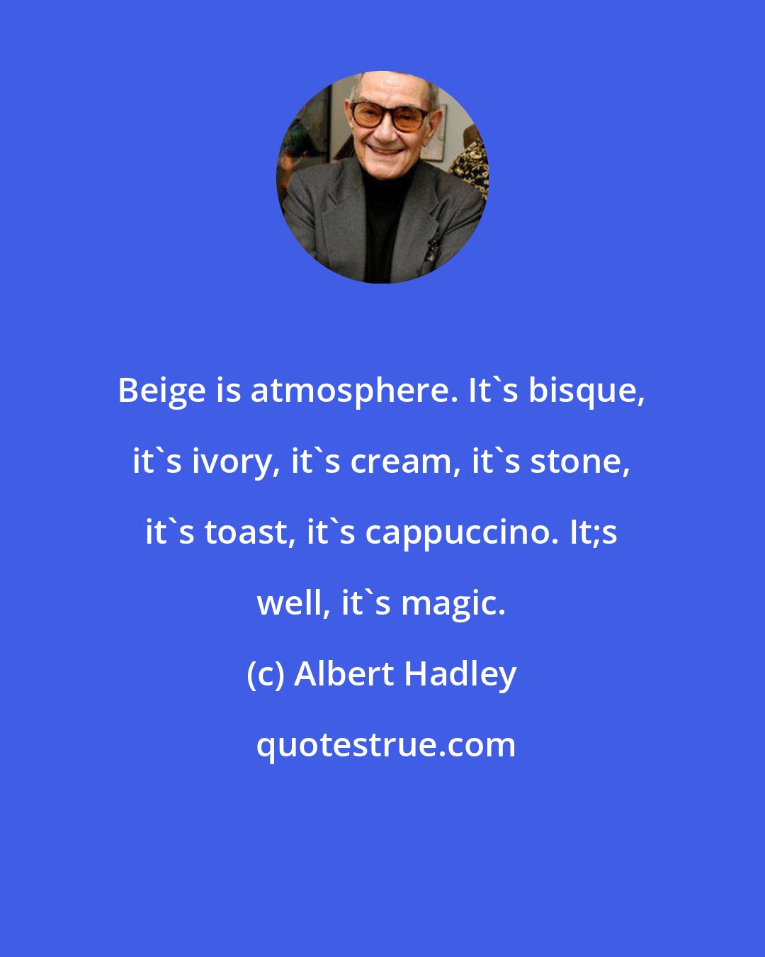 Albert Hadley: Beige is atmosphere. It's bisque, it's ivory, it's cream, it's stone, it's toast, it's cappuccino. It;s well, it's magic.