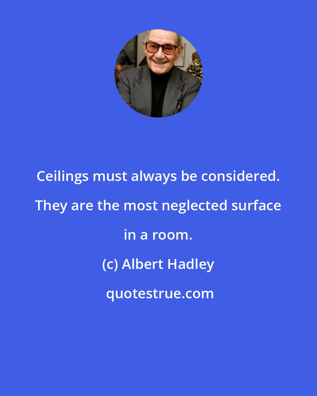 Albert Hadley: Ceilings must always be considered. They are the most neglected surface in a room.