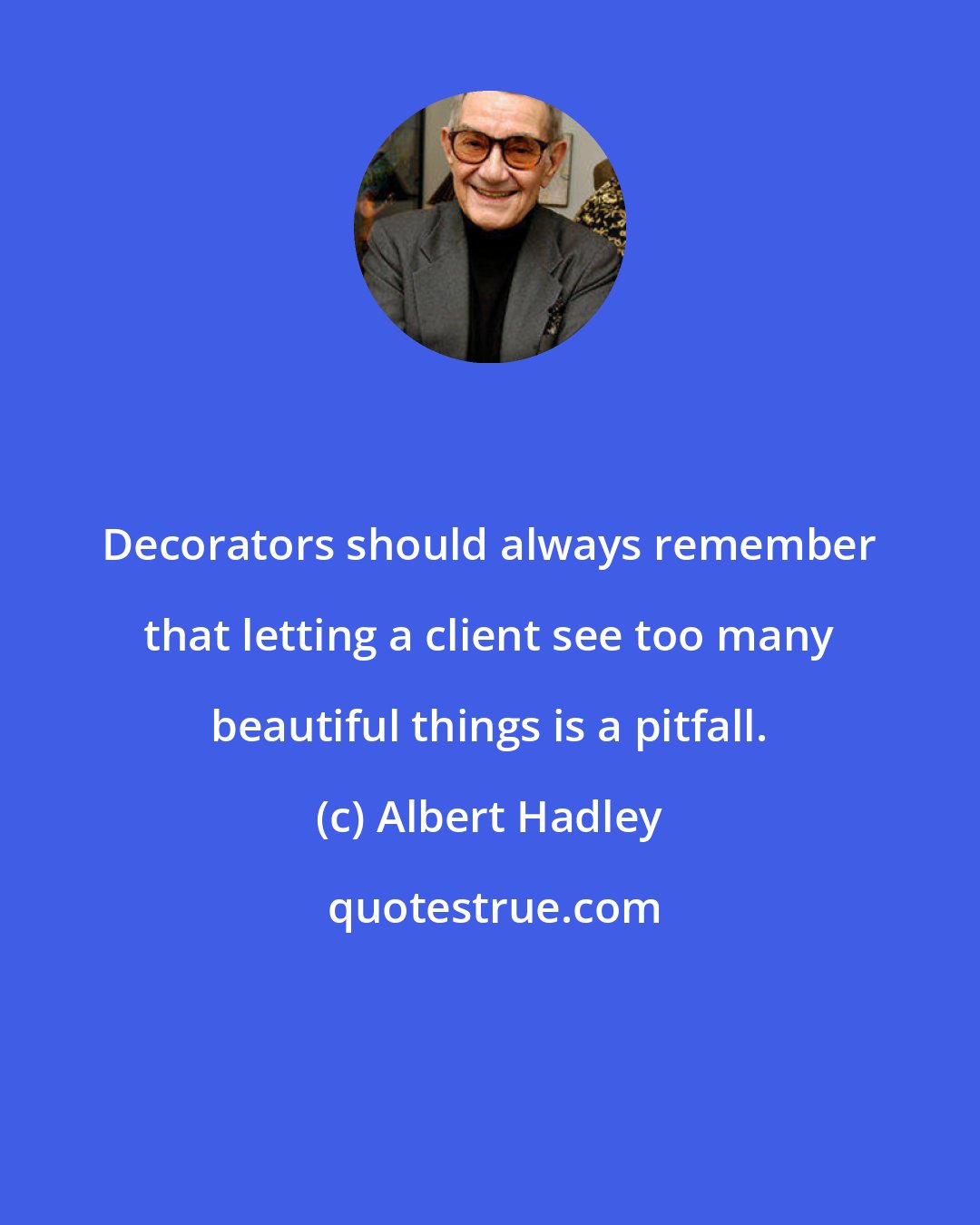 Albert Hadley: Decorators should always remember that letting a client see too many beautiful things is a pitfall.