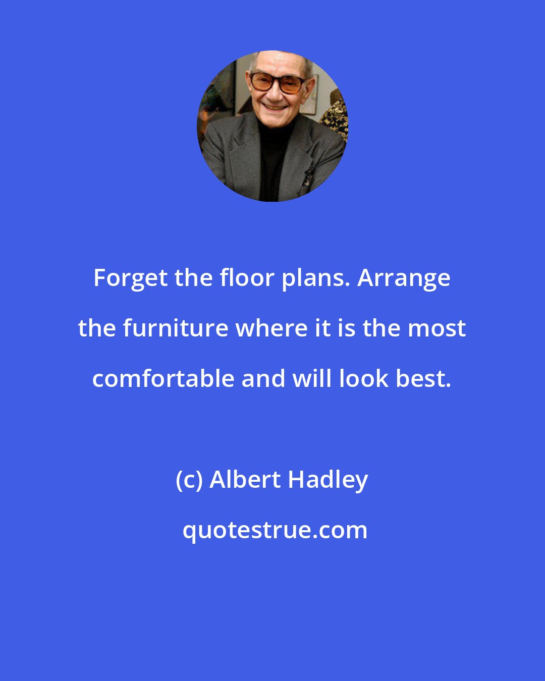 Albert Hadley: Forget the floor plans. Arrange the furniture where it is the most comfortable and will look best.