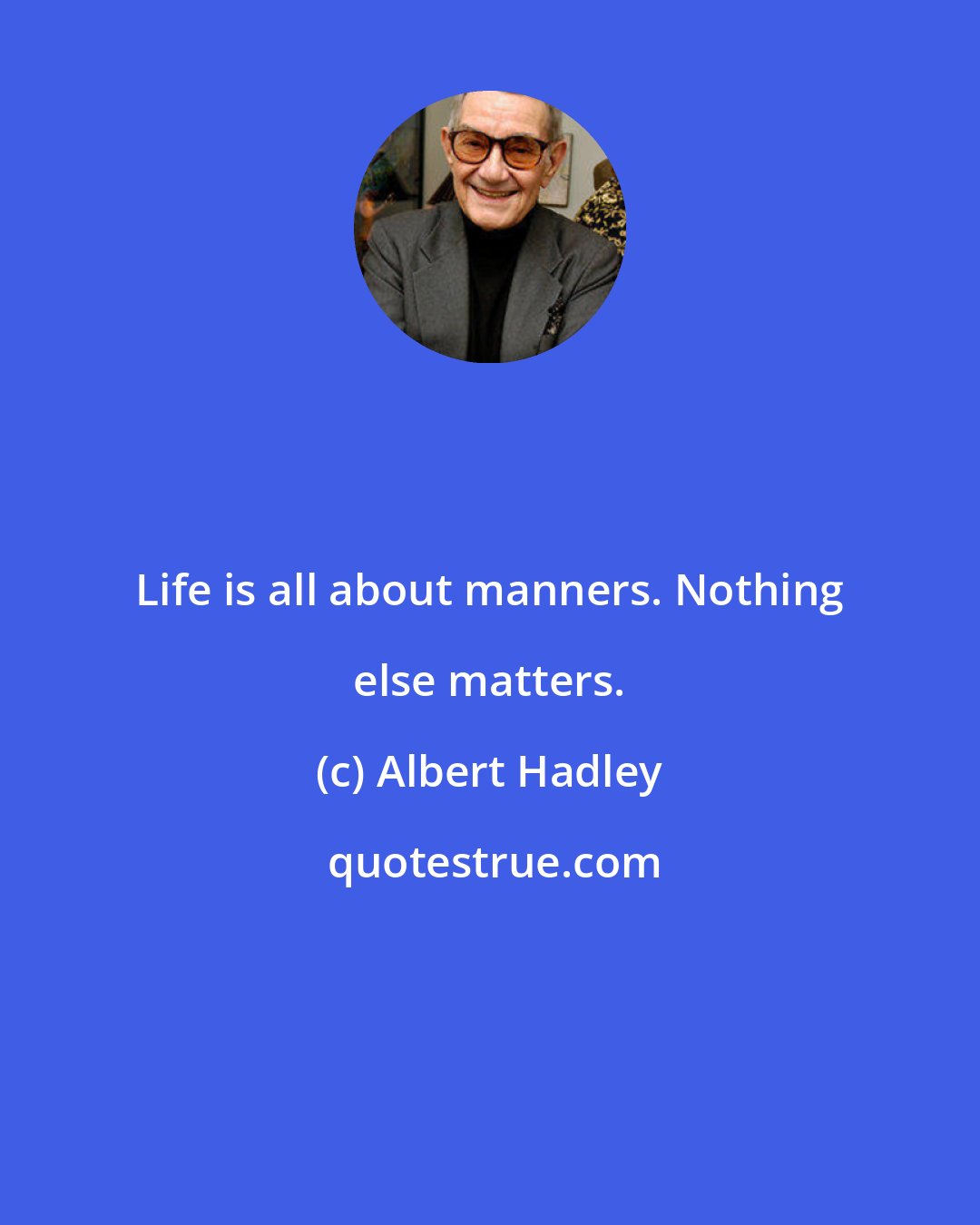 Albert Hadley: Life is all about manners. Nothing else matters.