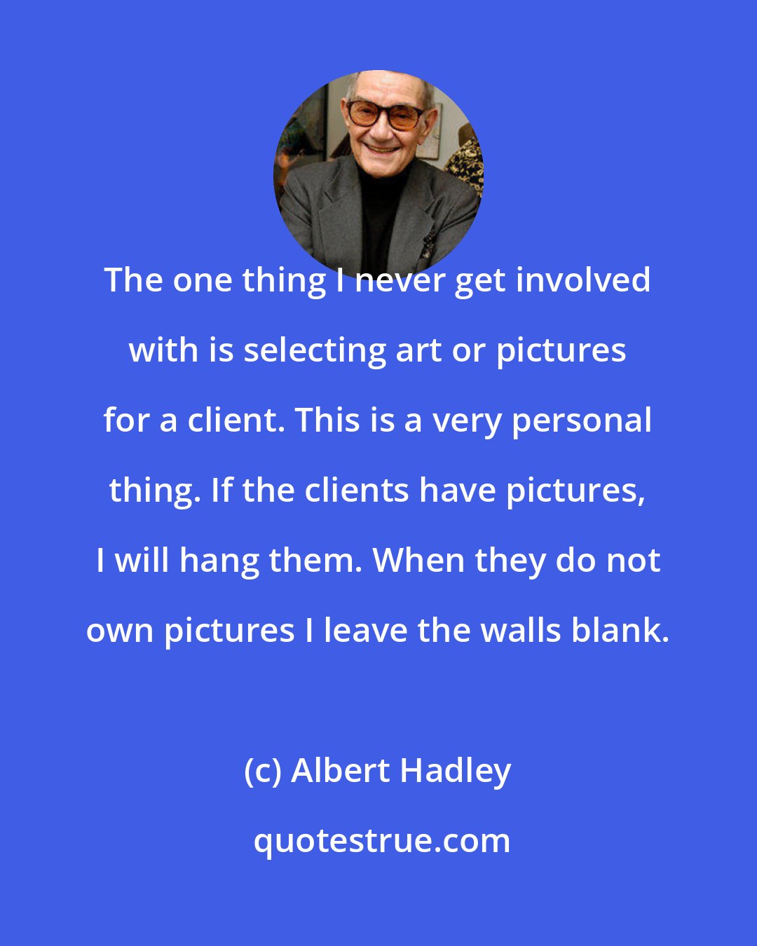 Albert Hadley: The one thing I never get involved with is selecting art or pictures for a client. This is a very personal thing. If the clients have pictures, I will hang them. When they do not own pictures I leave the walls blank.