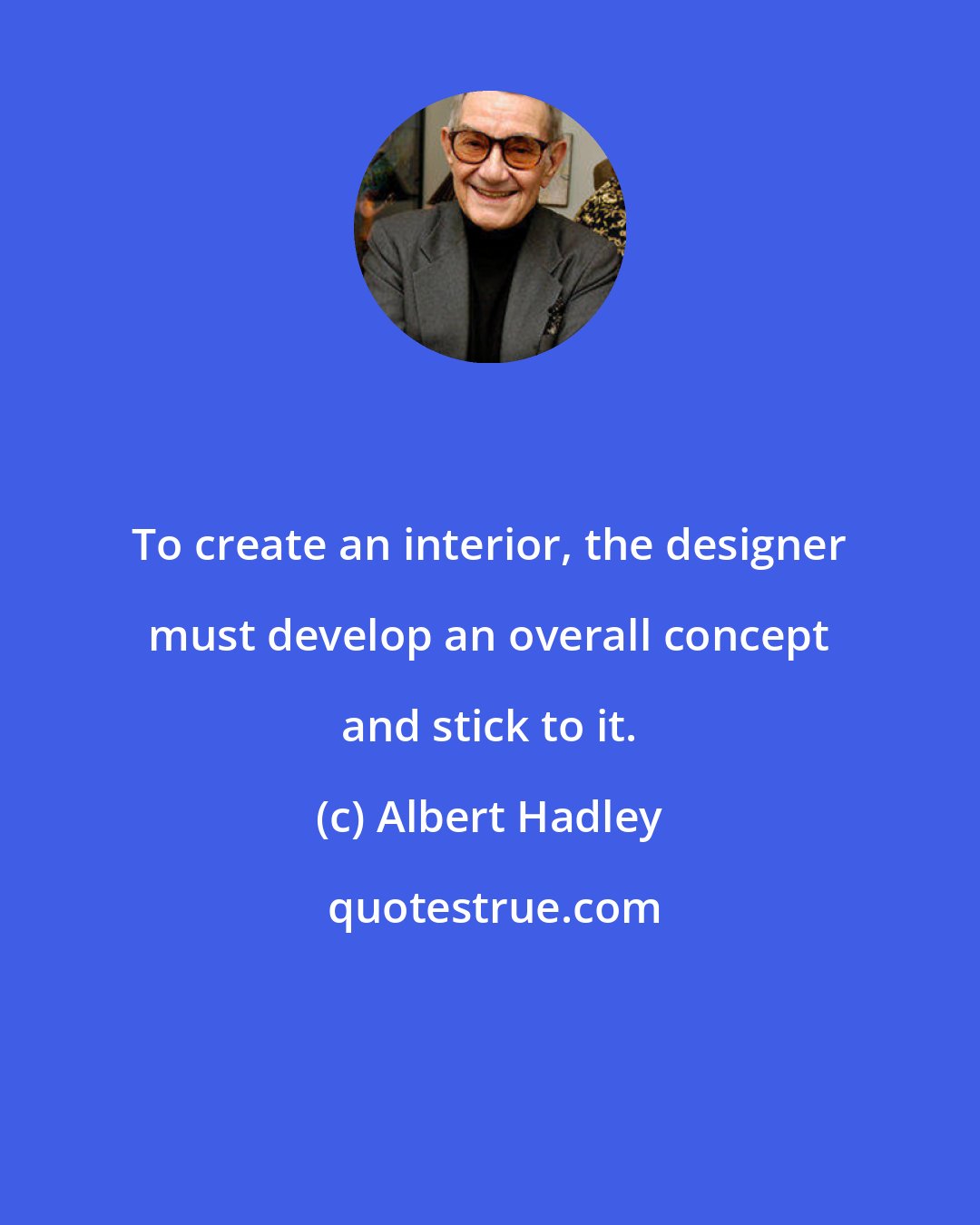 Albert Hadley: To create an interior, the designer must develop an overall concept and stick to it.