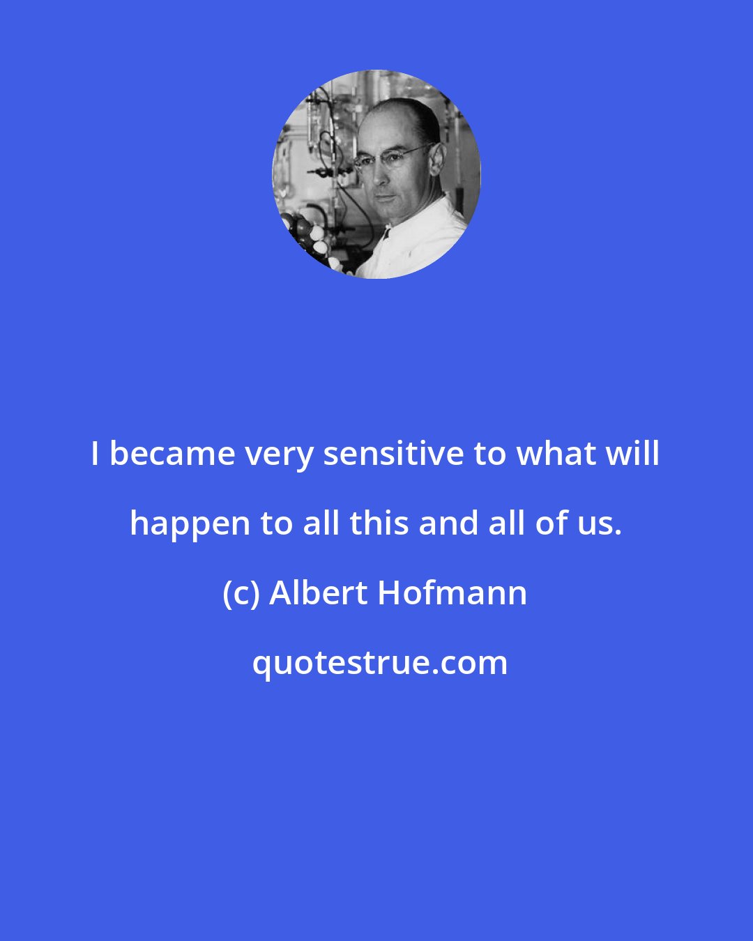 Albert Hofmann: I became very sensitive to what will happen to all this and all of us.