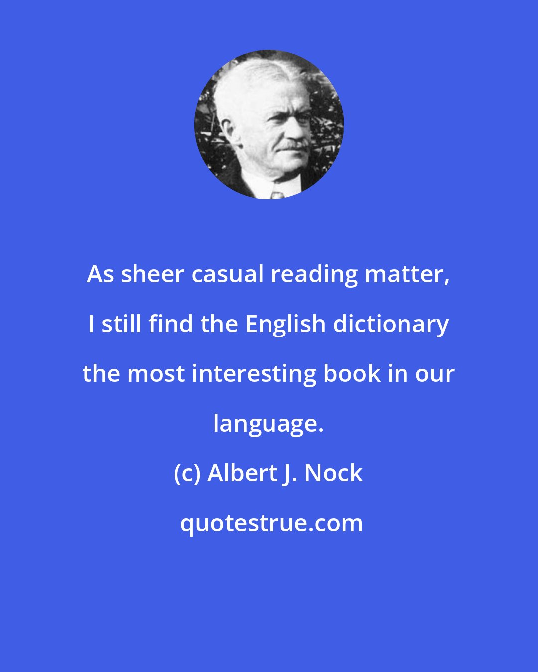 Albert J. Nock: As sheer casual reading matter, I still find the English dictionary the most interesting book in our language.