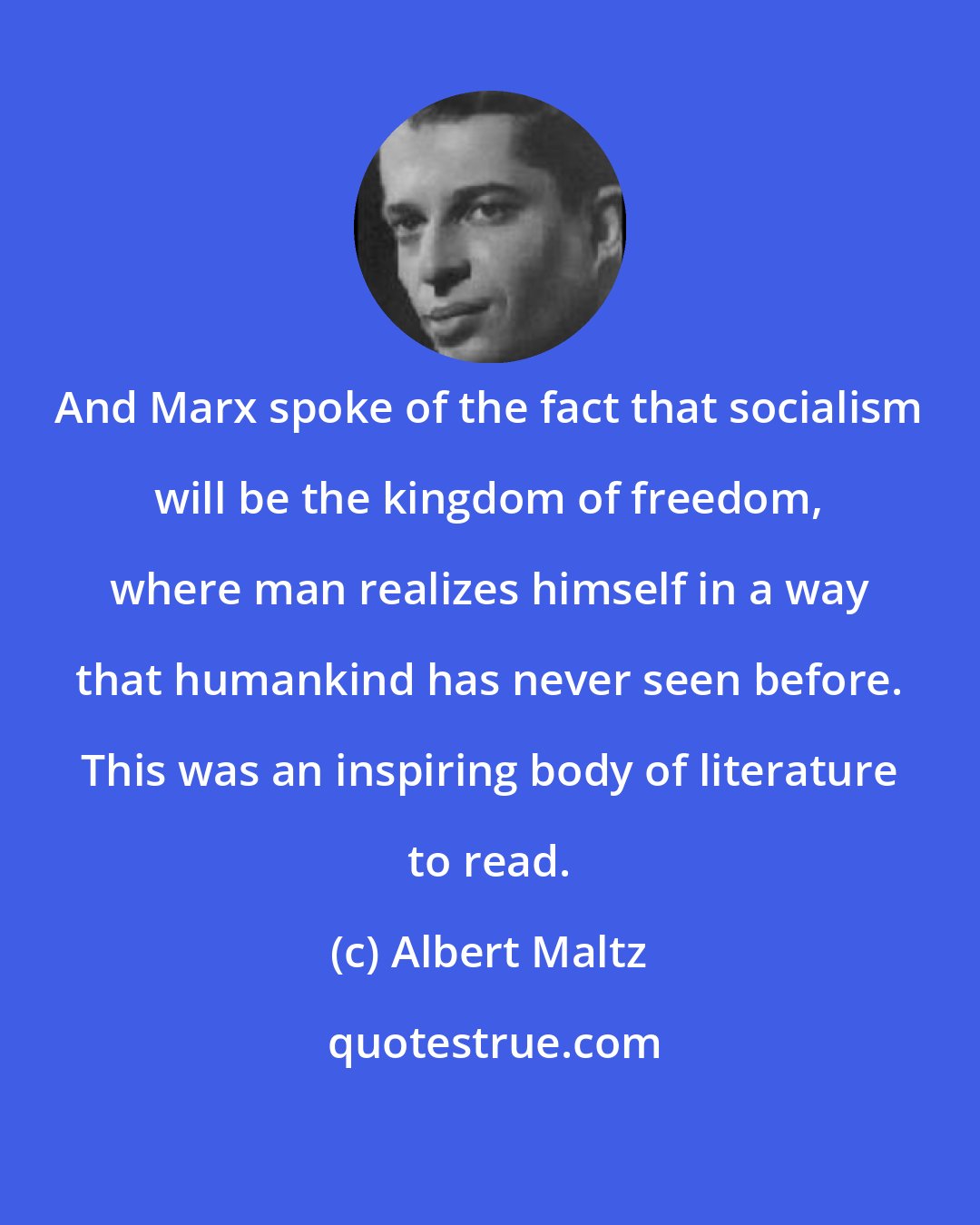 Albert Maltz: And Marx spoke of the fact that socialism will be the kingdom of freedom, where man realizes himself in a way that humankind has never seen before. This was an inspiring body of literature to read.