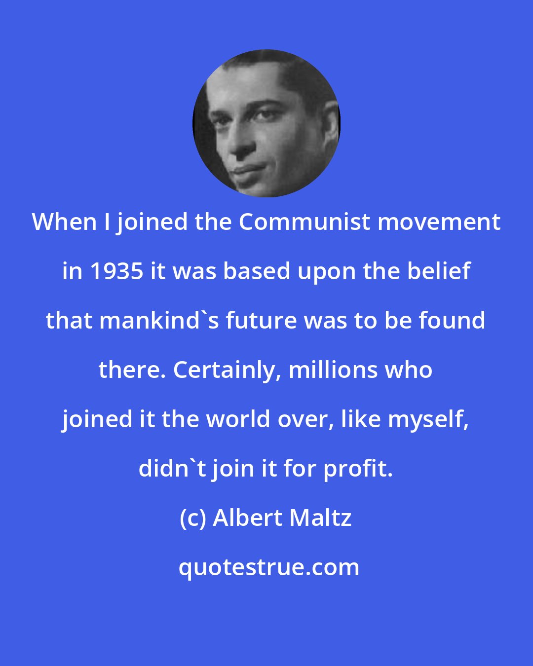 Albert Maltz: When I joined the Communist movement in 1935 it was based upon the belief that mankind's future was to be found there. Certainly, millions who joined it the world over, like myself, didn't join it for profit.