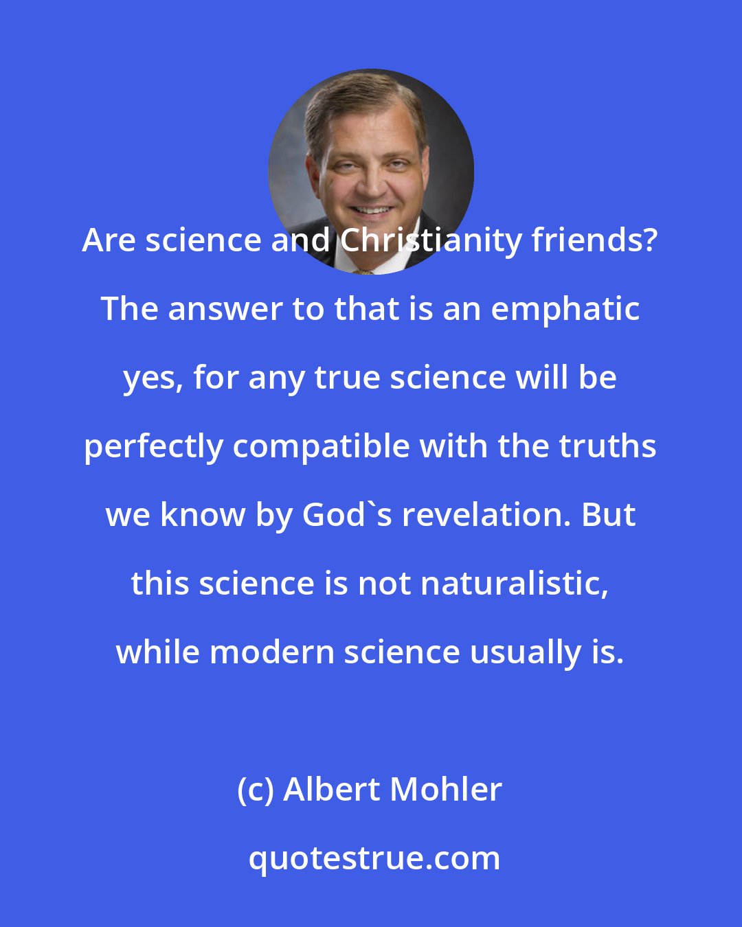 Albert Mohler: Are science and Christianity friends? The answer to that is an emphatic yes, for any true science will be perfectly compatible with the truths we know by God's revelation. But this science is not naturalistic, while modern science usually is.