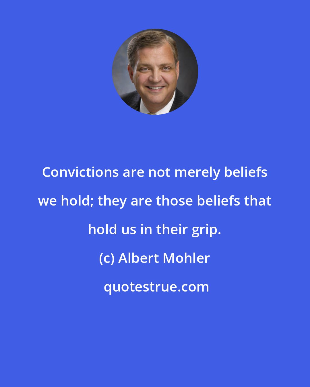 Albert Mohler: Convictions are not merely beliefs we hold; they are those beliefs that hold us in their grip.