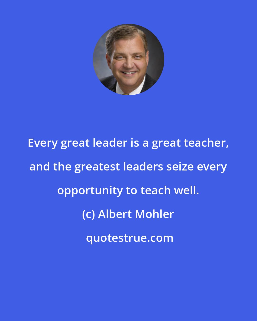 Albert Mohler: Every great leader is a great teacher, and the greatest leaders seize every opportunity to teach well.
