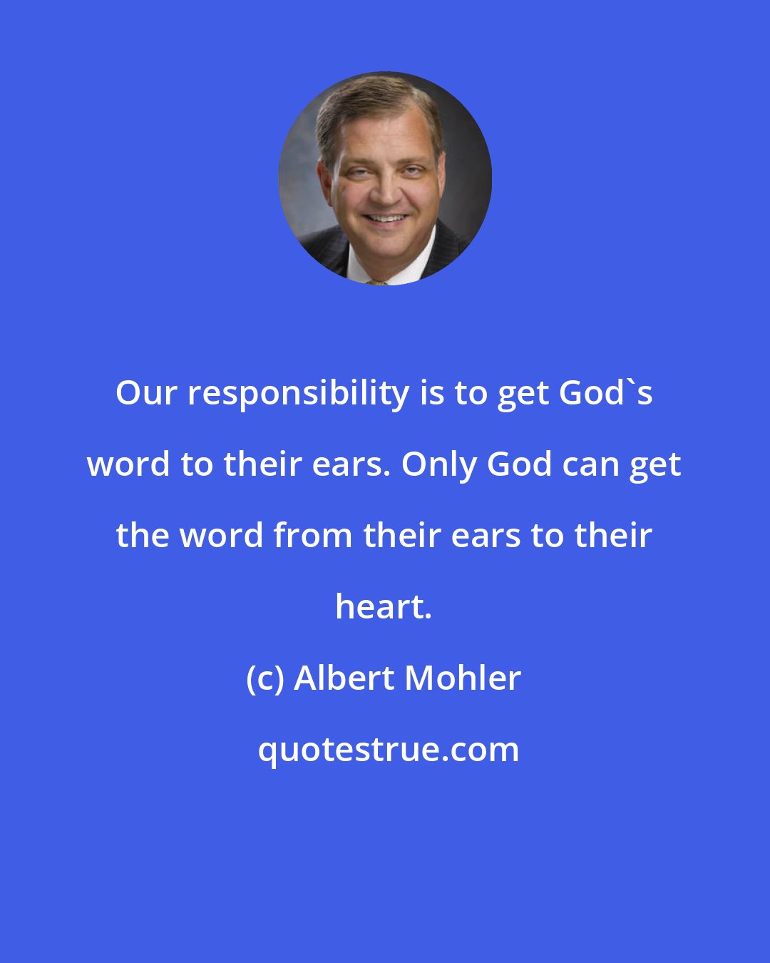 Albert Mohler: Our responsibility is to get God's word to their ears. Only God can get the word from their ears to their heart.